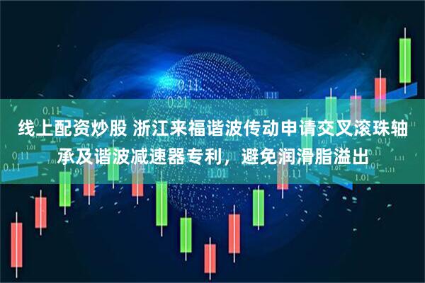 线上配资炒股 浙江来福谐波传动申请交叉滚珠轴承及谐波减速器专利，避免润滑脂溢出