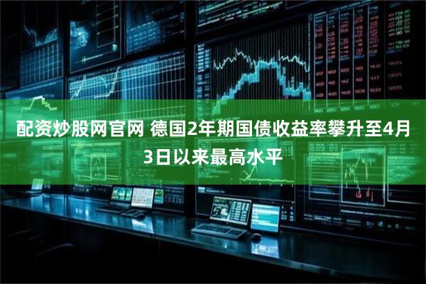 配资炒股网官网 德国2年期国债收益率攀升至4月3日以来最高水平