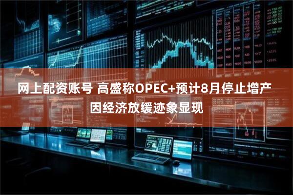 网上配资账号 高盛称OPEC+预计8月停止增产 因经济放缓迹象显现