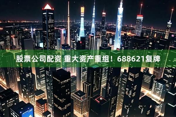 股票公司配资 重大资产重组！688621复牌