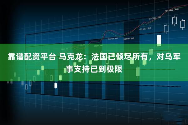 靠谱配资平台 马克龙：法国已倾尽所有，对乌军事支持已到极限