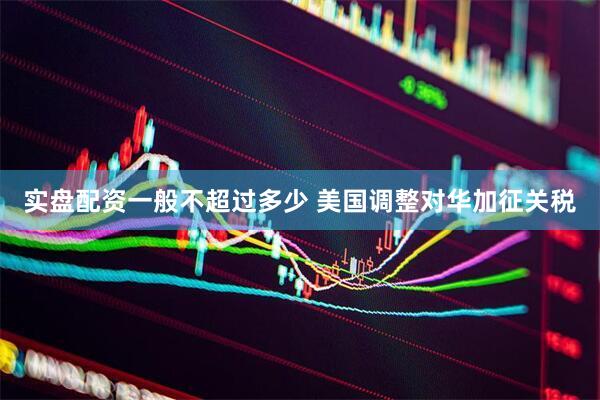 实盘配资一般不超过多少 美国调整对华加征关税