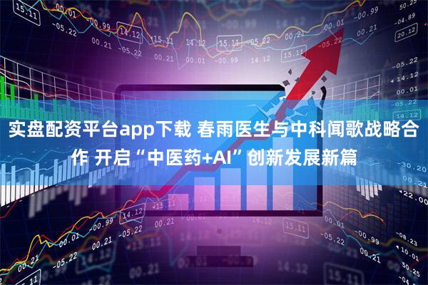 实盘配资平台app下载 春雨医生与中科闻歌战略合作 开启“中医药+AI”创新发展新篇