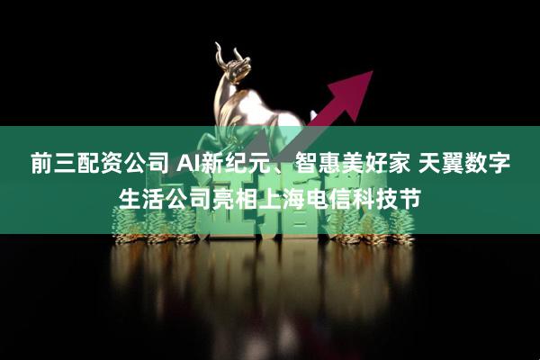 前三配资公司 AI新纪元、智惠美好家 天翼数字生活公司亮相上海电信科技节