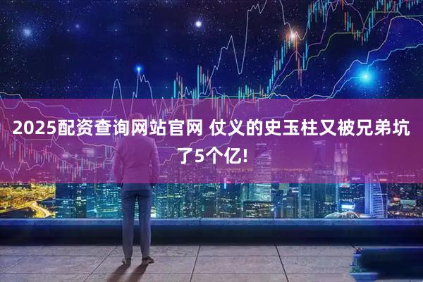 2025配资查询网站官网 仗义的史玉柱又被兄弟坑了5个亿!