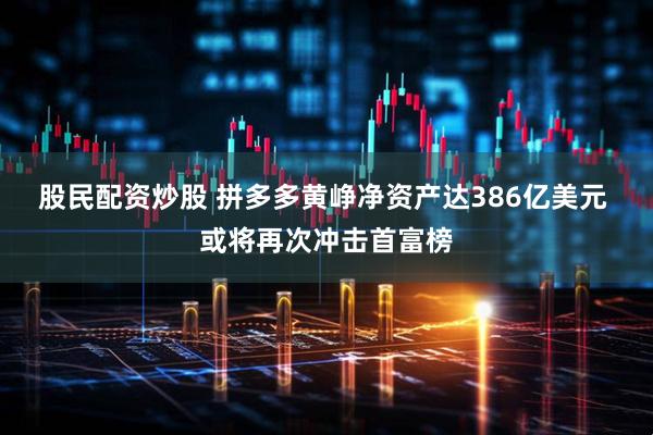股民配资炒股 拼多多黄峥净资产达386亿美元 或将再次冲击首富榜