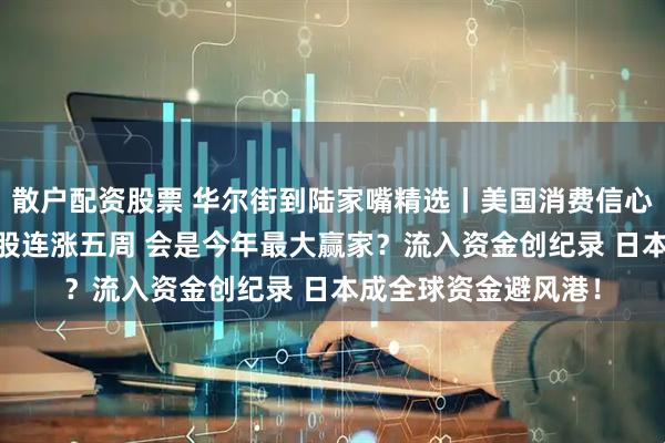 散户配资股票 华尔街到陆家嘴精选丨美国消费信心下滑 美元看跌？欧股连涨五周 会是今年最大赢家？流入资金创纪录 日本成全球资金避风港！