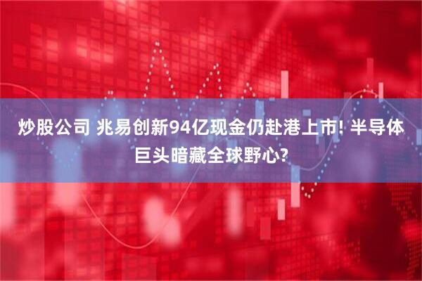 炒股公司 兆易创新94亿现金仍赴港上市! 半导体巨头暗藏全球野心?