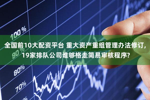 全国前10大配资平台 重大资产重组管理办法修订, 19家排队公司谁够格走简易审核程序?