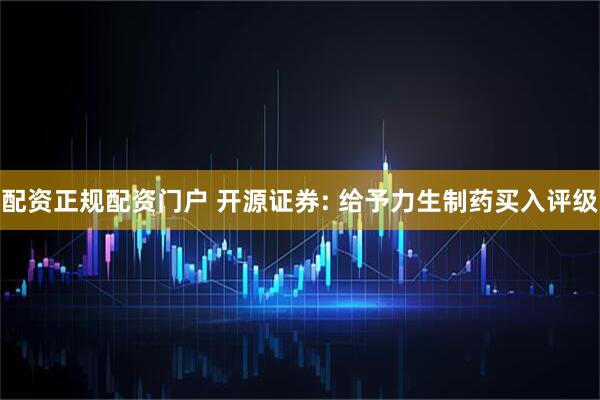 配资正规配资门户 开源证券: 给予力生制药买入评级