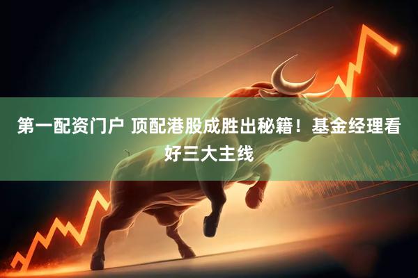 第一配资门户 顶配港股成胜出秘籍！基金经理看好三大主线