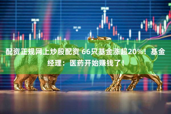 配资正规网上炒股配资 66只基金涨超20%！基金经理：医药开始赚钱了！