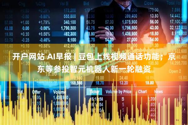 开户网站 AI早报 | 豆包上线视频通话功能；京东等参投智元机器人新一轮融资