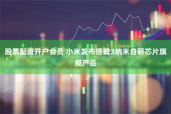 股票配资开户会员 小米发布搭载3纳米自研芯片旗舰产品