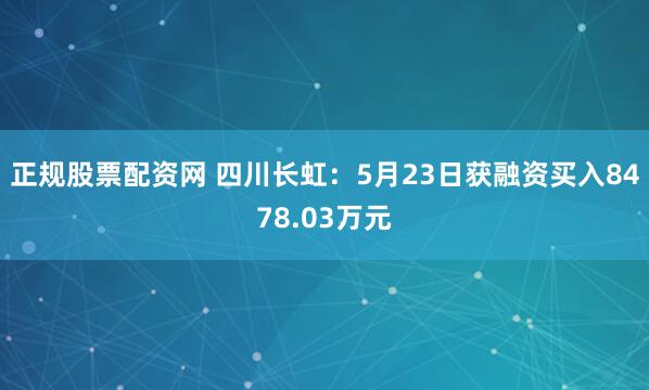 正规股票配资网 四川长虹：5月23日获融资买入8478.03万元