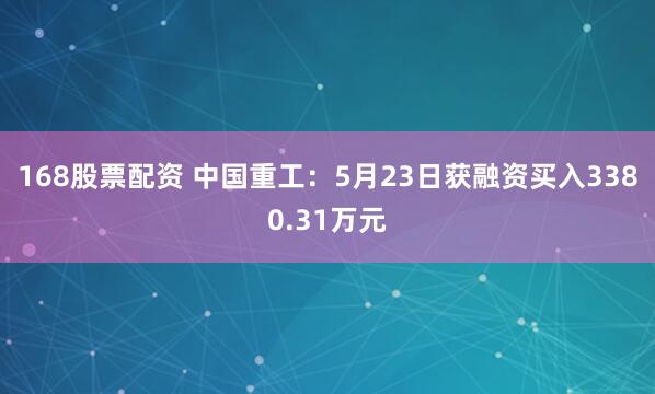 168股票配资 中国重工：5月23日获融资买入3380.31万元