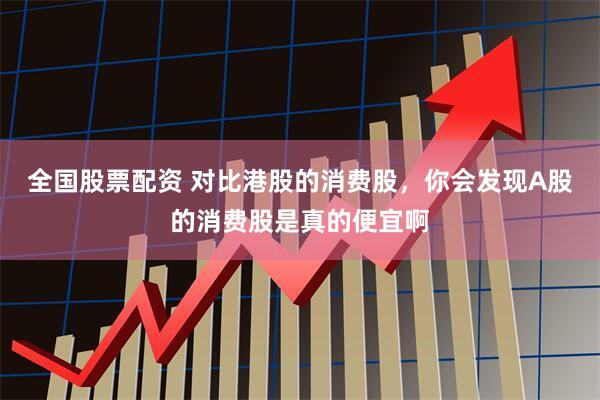 全国股票配资 对比港股的消费股，你会发现A股的消费股是真的便宜啊