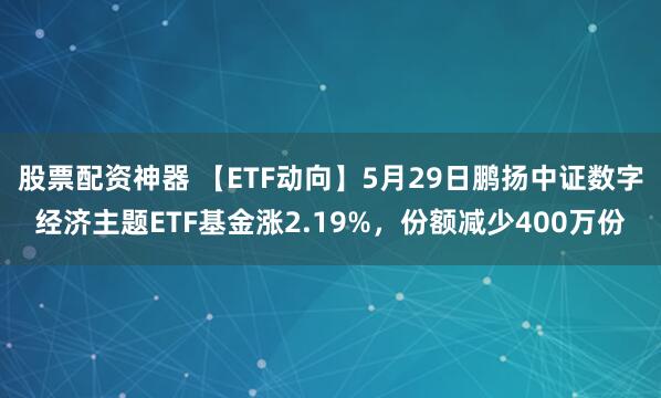股票配资神器 【ETF动向】5月29日鹏扬中证数字经济主题ETF基金涨2.19%，份额减少400万份