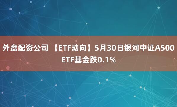 外盘配资公司 【ETF动向】5月30日银河中证A500ETF基金跌0.1%