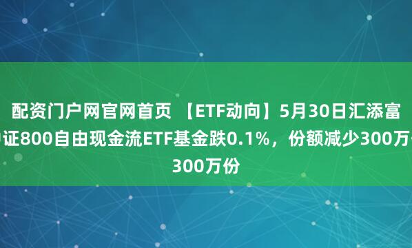 配资门户网官网首页 【ETF动向】5月30日汇添富中证800自由现金流ETF基金跌0.1%，份额减少300万份