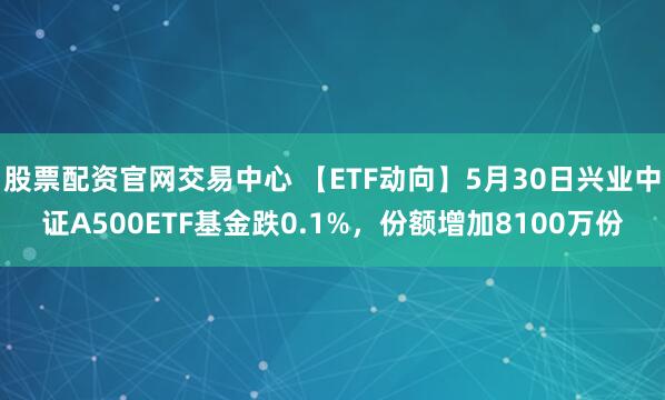 股票配资官网交易中心 【ETF动向】5月30日兴业中证A500ETF基金跌0.1%，份额增加8100万份
