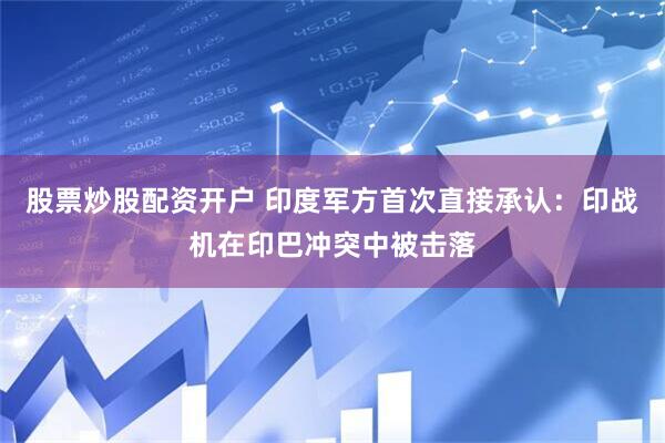 股票炒股配资开户 印度军方首次直接承认：印战机在印巴冲突中被击落