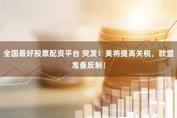 全国最好股票配资平台 突发！美将提高关税，欧盟准备反制！