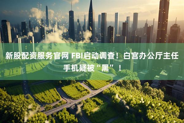 新股配资服务官网 FBI启动调查！白宫办公厅主任手机疑被“黑” ！