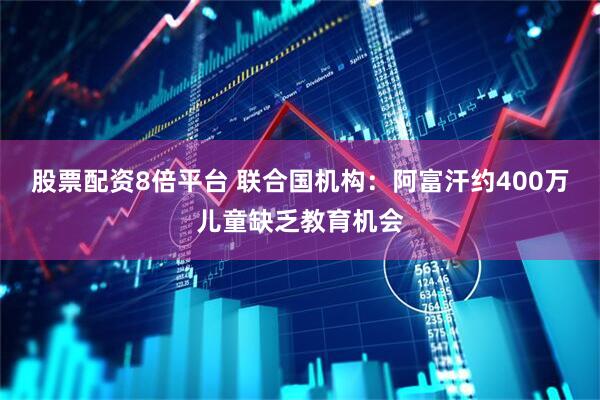 股票配资8倍平台 联合国机构：阿富汗约400万儿童缺乏教育机会
