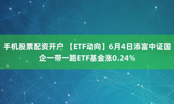 手机股票配资开户 【ETF动向】6月4日添富中证国企一带一路ETF基金涨0.24%