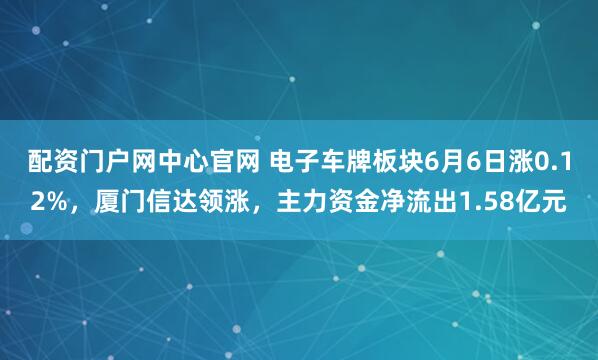 配资门户网中心官网 电子车牌板块6月6日涨0.12%，厦门信达领涨，主力资金净流出1.58亿元