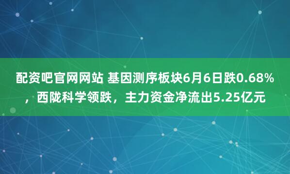 配资吧官网网站 基因测序板块6月6日跌0.68%，西陇科学领跌，主力资金净流出5.25亿元