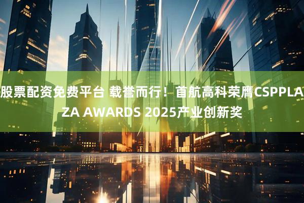 股票配资免费平台 载誉而行！首航高科荣膺CSPPLAZA AWARDS 2025产业创新奖