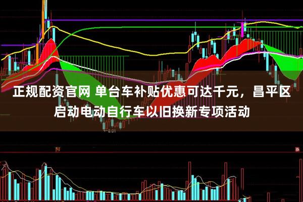 正规配资官网 单台车补贴优惠可达千元，昌平区启动电动自行车以旧换新专项活动