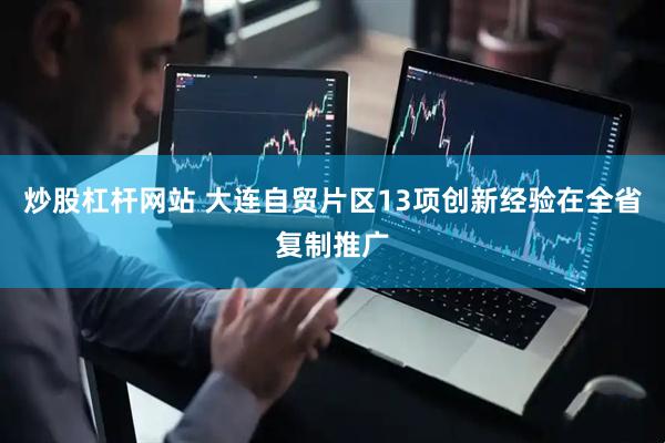 炒股杠杆网站 大连自贸片区13项创新经验在全省复制推广