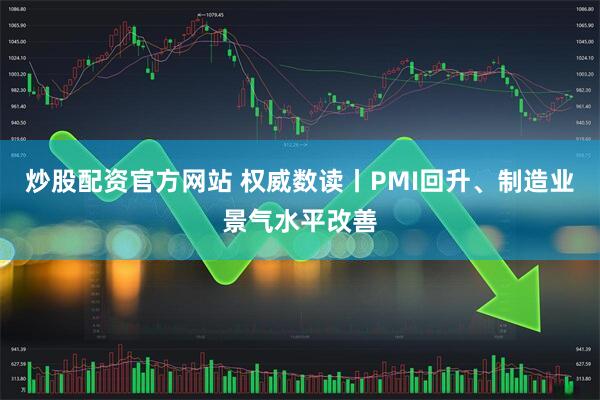 炒股配资官方网站 权威数读丨PMI回升、制造业景气水平改善