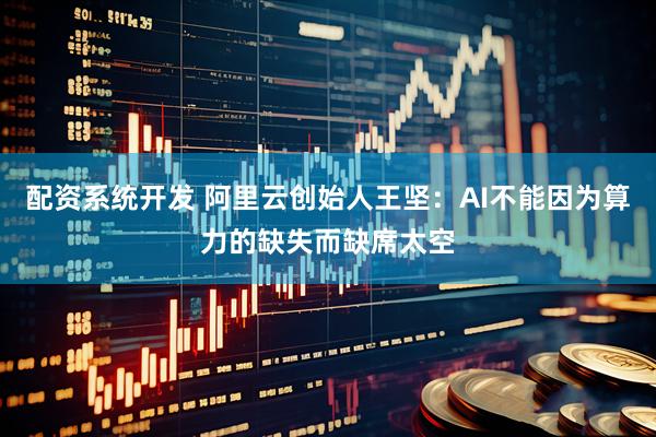 配资系统开发 阿里云创始人王坚：AI不能因为算力的缺失而缺席太空