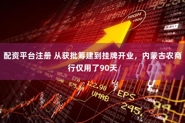 配资平台注册 从获批筹建到挂牌开业，内蒙古农商行仅用了90天
