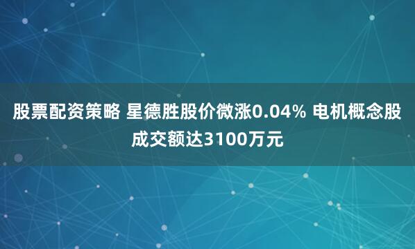 股票配资策略 星德胜股价微涨0.04% 电机概念股成交额达3100万元