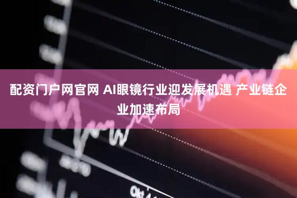 配资门户网官网 AI眼镜行业迎发展机遇 产业链企业加速布局