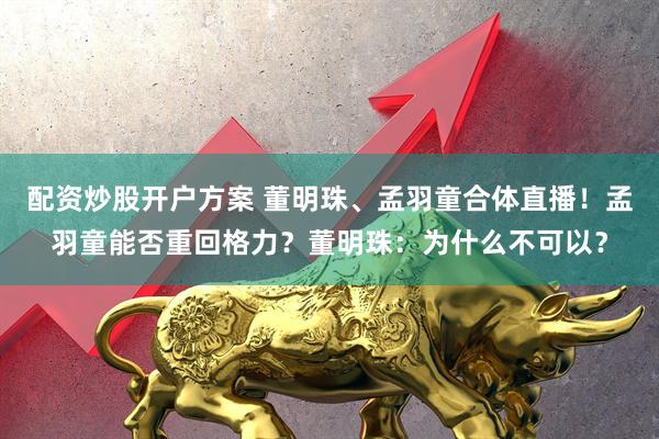 配资炒股开户方案 董明珠、孟羽童合体直播！孟羽童能否重回格力？董明珠：为什么不可以？