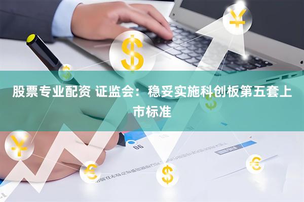 股票专业配资 证监会：稳妥实施科创板第五套上市标准