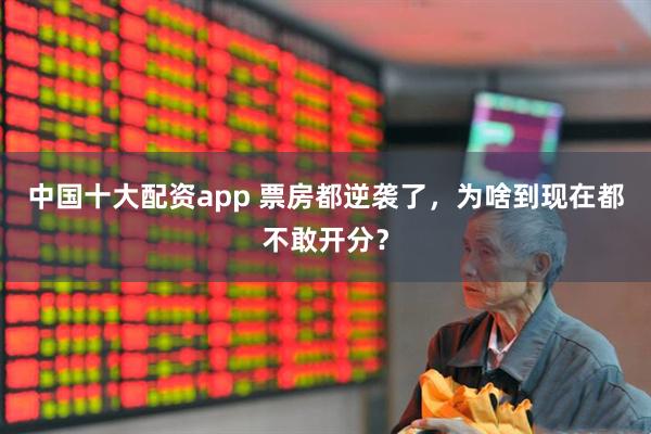 中国十大配资app 票房都逆袭了，为啥到现在都不敢开分？