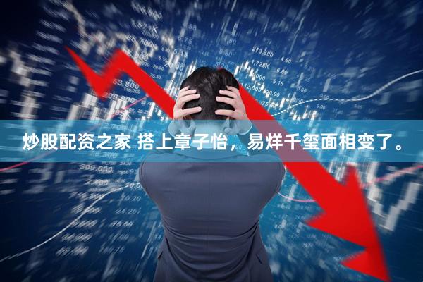 炒股配资之家 搭上章子怡，易烊千玺面相变了。