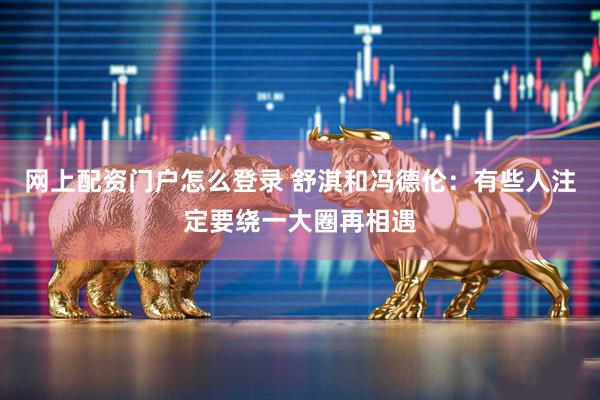 网上配资门户怎么登录 舒淇和冯德伦：有些人注定要绕一大圈再相遇