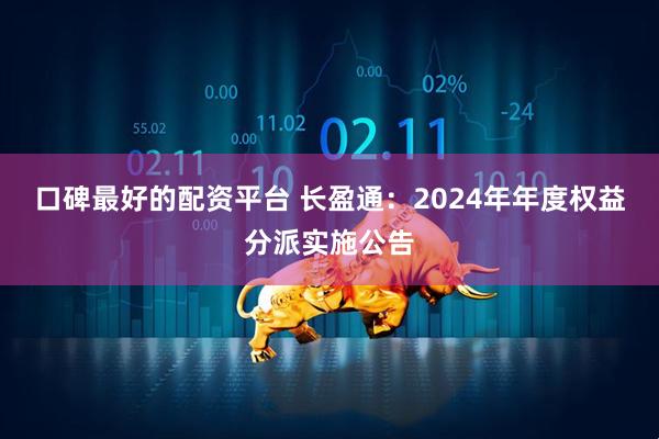 口碑最好的配资平台 长盈通：2024年年度权益分派实施公告