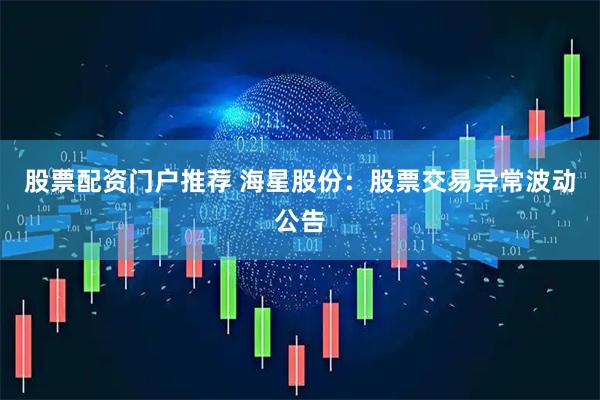股票配资门户推荐 海星股份：股票交易异常波动公告
