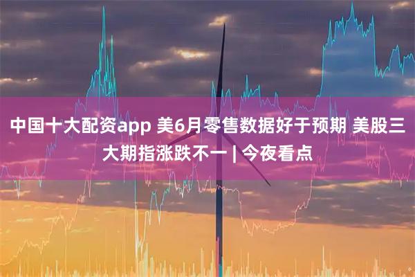 中国十大配资app 美6月零售数据好于预期 美股三大期指涨跌不一 | 今夜看点