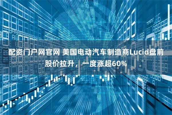 配资门户网官网 美国电动汽车制造商Lucid盘前股价拉升，一度涨超60%