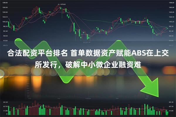 合法配资平台排名 首单数据资产赋能ABS在上交所发行，破解中小微企业融资难